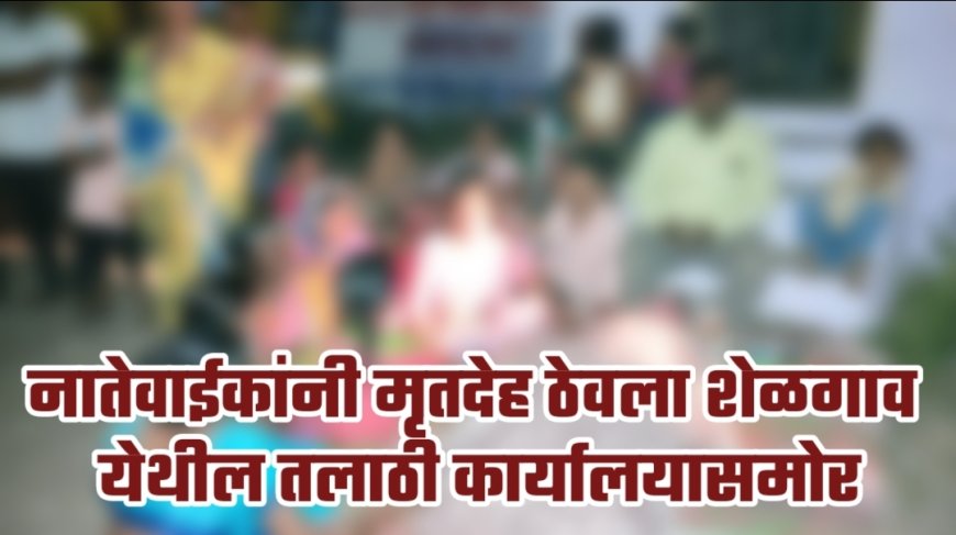 घराकडे जायला रस्ता नाही !  नातेवाईकांनी मृतदेह ठेवला शेळगाव येथील तलाठी कार्यालयासमोर ; वाचा नक्की काय घडलं