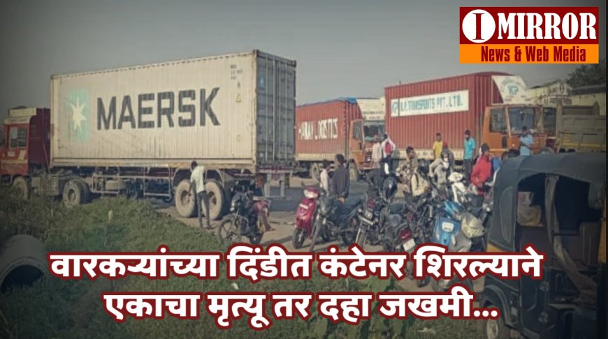 वारकऱ्यांच्या दिंडीत कंटेनर शिरल्याने एकाचा मृत्यू तर दहा जखमी...