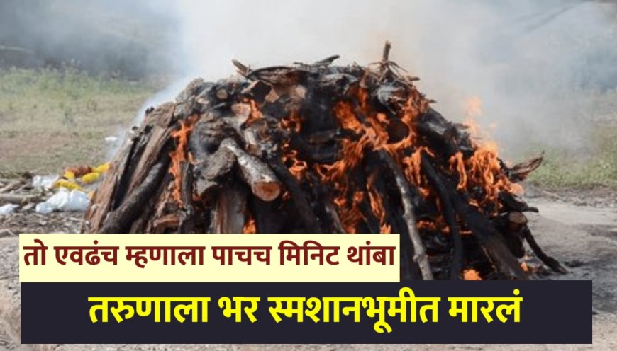 तो एवढंच म्हणाला पाचच मिनिट थांबा अंत्यदर्शनाला नातेवाईक येतायेत ; चौघांनी तरुणाला स्मशानभूमीत मारलं