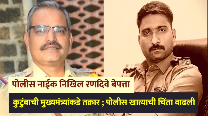 गेल्या 48 तासापासून पोलीस नाईक निखिल रणदिवे बेपत्ता, कुटुंबाची मुख्यमंत्र्यांकडे तक्रार ; पोलीस खात्याची चिंता वाढली