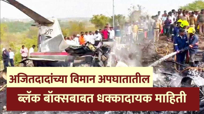 अजितदादांच्या विमान अपघातातील ब्लॅक बॉक्सबाबत धक्कादायक माहिती; आता पुढे काय?
